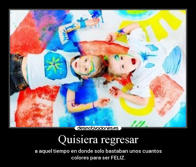 Quisiera regresar - a aquel tiempo en donde solo bastaban unos cuantos
colores para ser FELIZ.