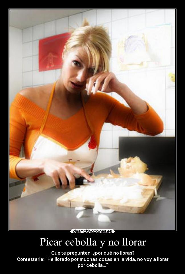 Picar cebolla y no llorar - Que te pregunten: ¿por qué no lloras?
Contestarle: He llorado por muchas cosas en la vida, no voy a llorar por cebolla...