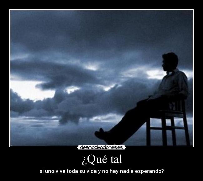 ¿Qué tal - si uno vive toda su vida y no hay nadie esperando?