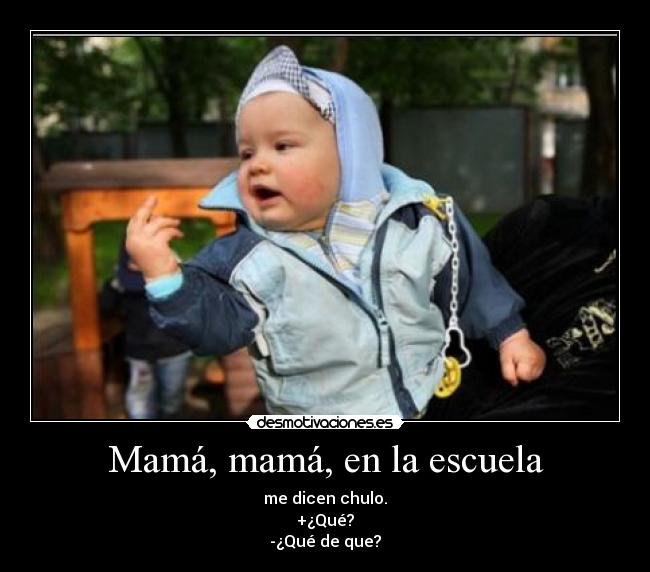 Mamá, mamá, en la escuela - me dicen chulo.
+¿Qué?
-¿Qué de que?