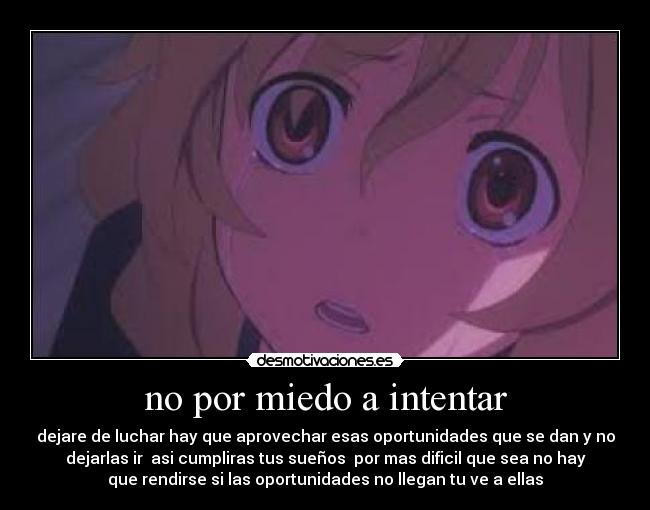 no por miedo a intentar - dejare de luchar hay que aprovechar esas oportunidades que se dan y no
dejarlas ir asi cumpliras tus sueños por mas dificil que sea no hay
que rendirse si las oportunidades no llegan tu ve a ellas