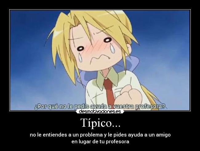 Típico... - no le entiendes a un problema y le pides ayuda a un amigo
en lugar de tu profesora
