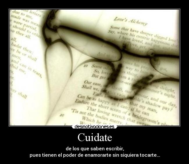 Cuidate - de los que saben escribir,
pues tienen el poder de enamorarte sin siquiera tocarte...