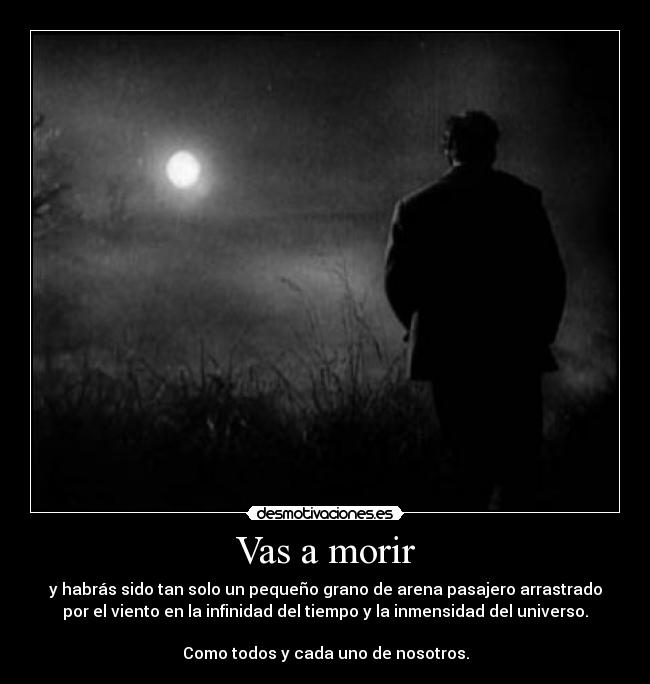 Vas a morir - y habrás sido tan solo un pequeño grano de arena pasajero arrastrado
por el viento en la infinidad del tiempo y la inmensidad del universo.

Como todos y cada uno de nosotros.