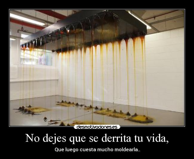 No dejes que se derrita tu vida, - Que luego cuesta mucho moldearla..