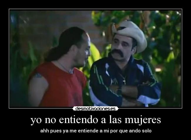 yo no entiendo a las mujeres - ahh pues ya me entiende a mi por que ando solo