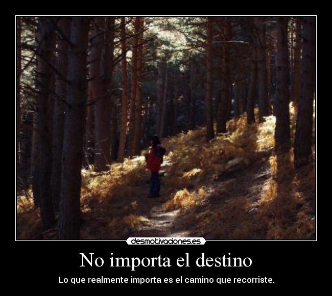 No importa el destino - Lo que realmente importa es el camino que recorriste.