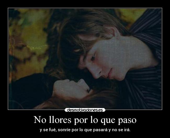 No llores por lo que paso - y se fué, sonríe por lo que pasará y no se irá.