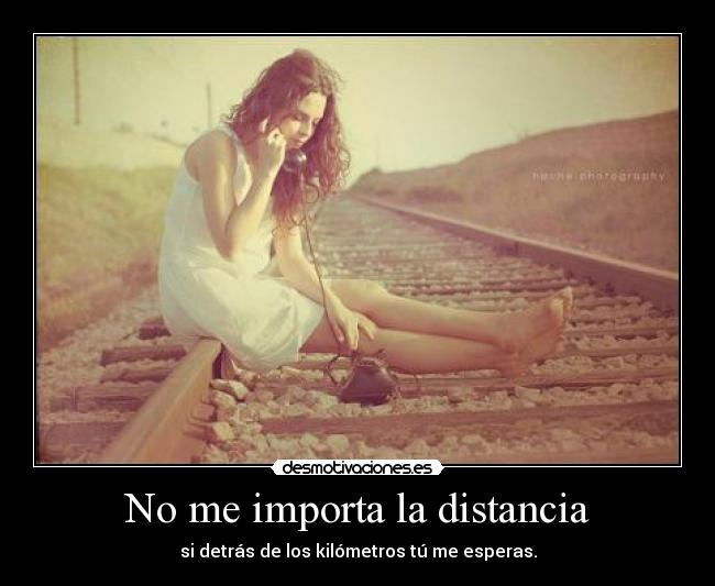 No me importa la distancia - si detrás de los kilómetros tú me esperas.