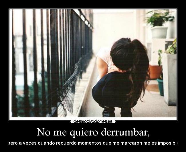 No me quiero derrumbar, - pero a veces cuando recuerdo momentos que me marcaron me es imposible