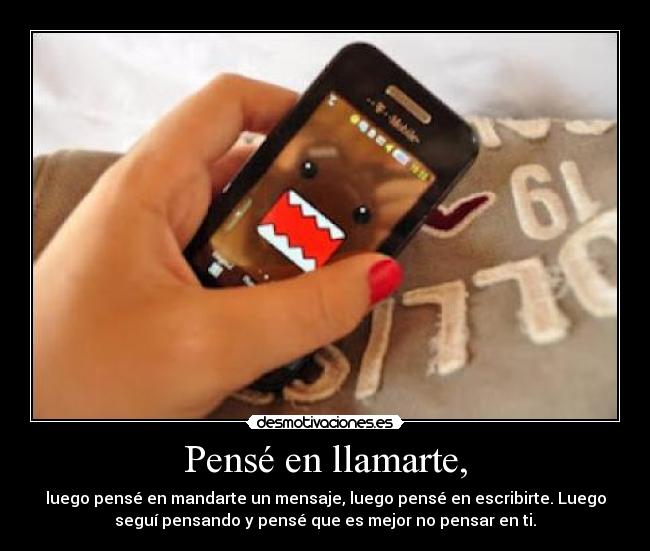 Pensé en llamarte, - luego pensé en mandarte un mensaje, luego pensé en escribirte. Luego
seguí pensando y pensé que es mejor no pensar en ti.