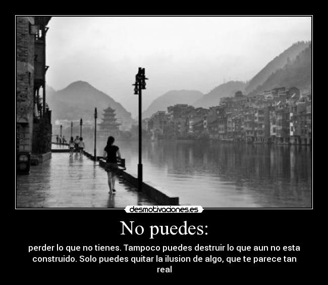 No puedes: - perder lo que no tienes. Tampoco puedes destruir lo que aun no esta
construido. Solo puedes quitar la ilusion de algo, que te parece tan
real