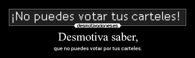 Desmotiva saber, - que no puedes votar por tus carteles.