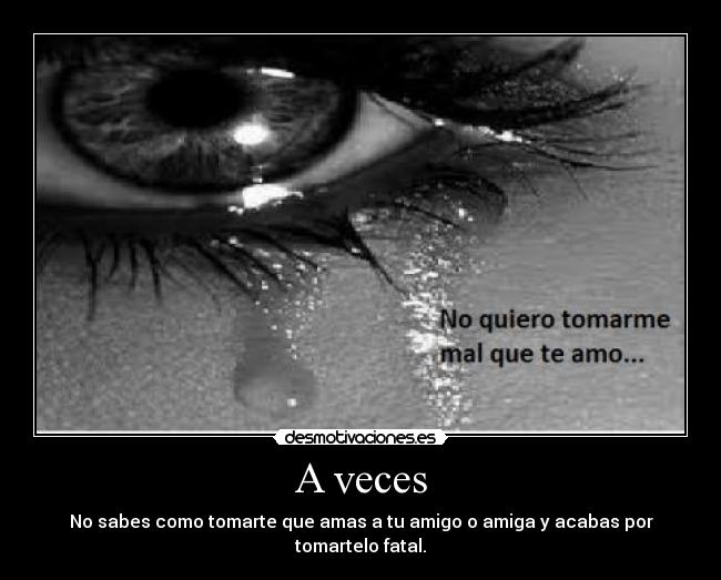 A veces - No sabes como tomarte que amas a tu amigo o amiga y acabas por tomartelo fatal.