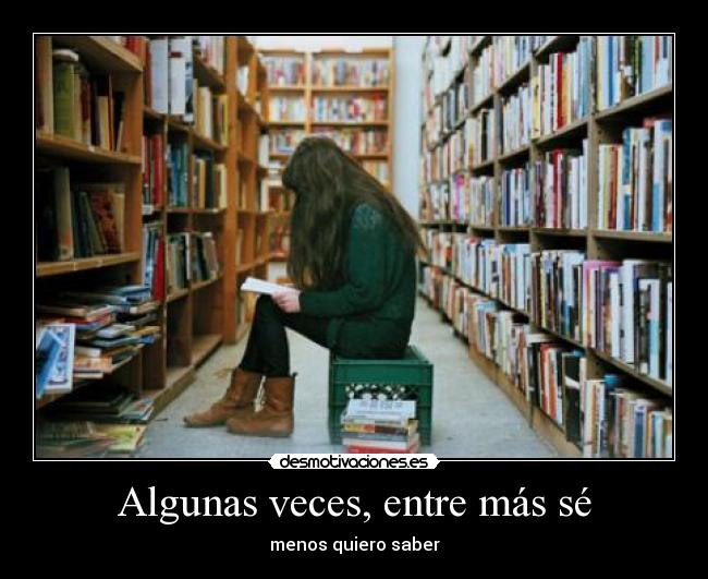 Algunas veces, entre más sé -