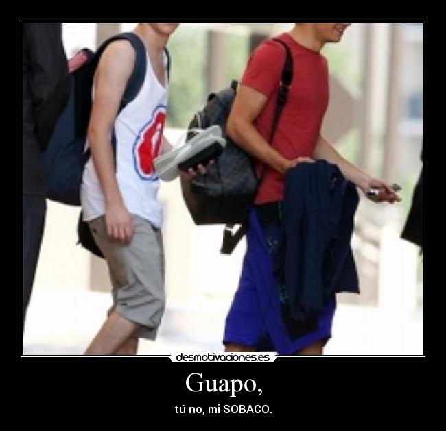 Guapo, - tú no, mi SOBACO.