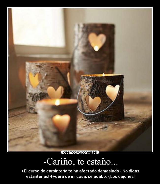 -Cariño, te estaño... - +El curso de carpintería te ha afectado demasiado -¡No digas
estanterías! +Fuera de mi casa, se acabó. -¡Los cajones!