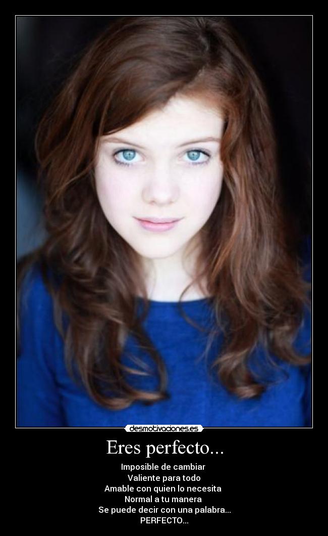 Eres perfecto... - Imposible de cambiar
Valiente para todo
Amable con quien lo necesita
Normal a tu manera
Se puede decir con una palabra...
PERFECTO...