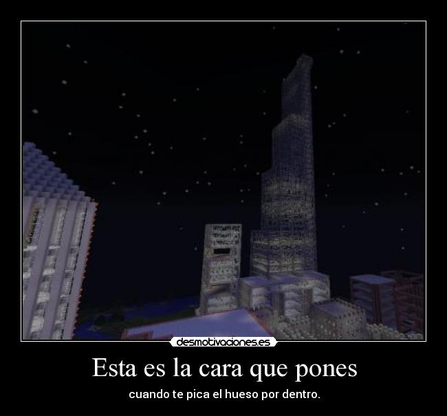 Esta es la cara que pones - cuando te pica el hueso por dentro.