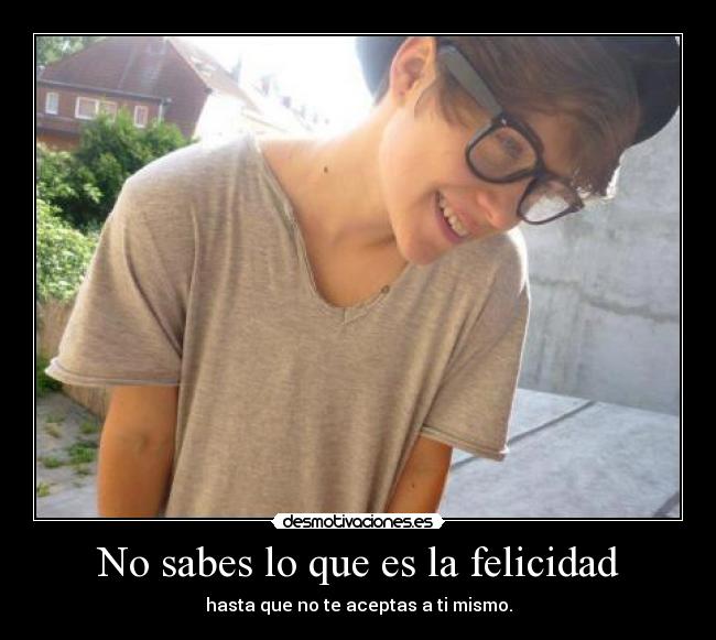 No sabes lo que es la felicidad -