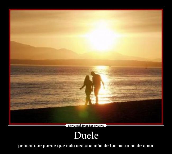 Duele - pensar que puede que solo sea una más de tus historias de amor.