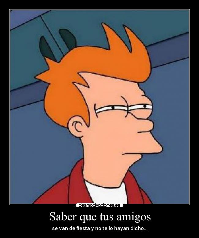 Saber que tus amigos - se van de fiesta y no te lo hayan dicho...