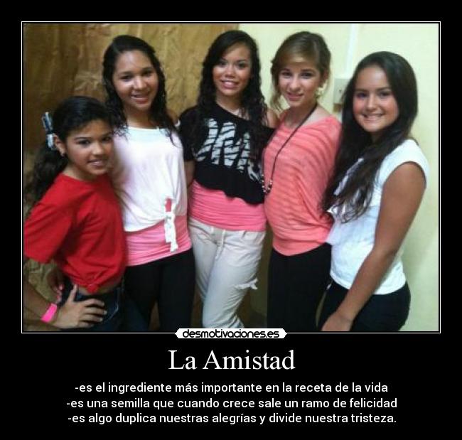 La Amistad - -es el ingrediente más importante en la receta de la vida
-es una semilla que cuando crece sale un ramo de felicidad
-es algo duplica nuestras alegrías y divide nuestra tristeza.