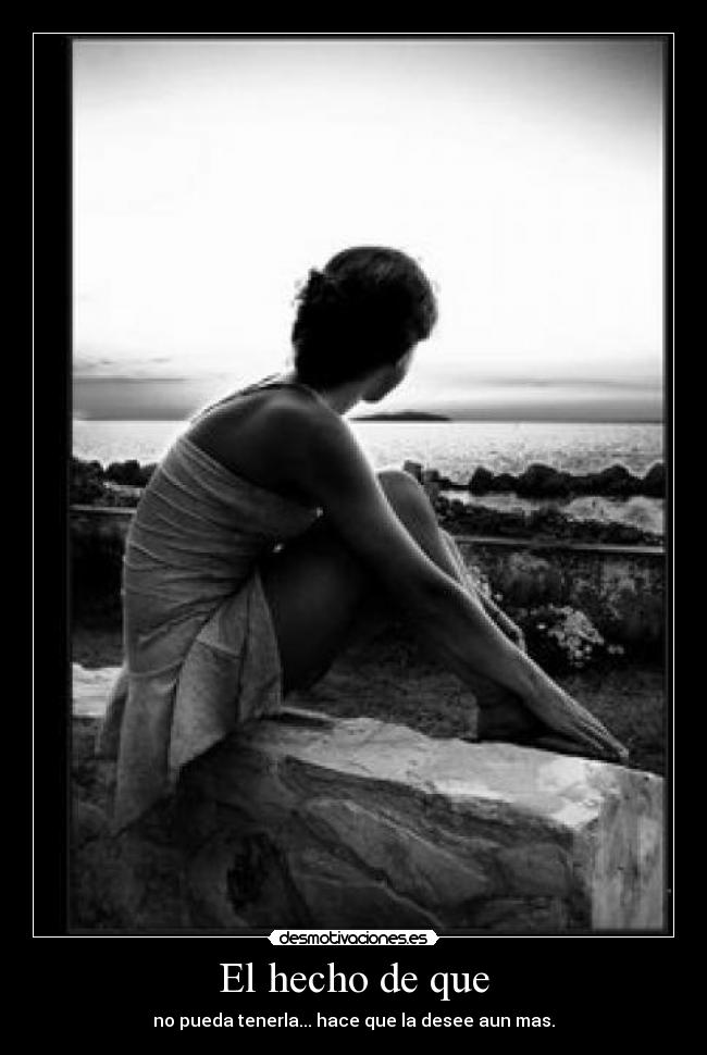 El hecho de que - no pueda tenerla... hace que la desee aun mas.
