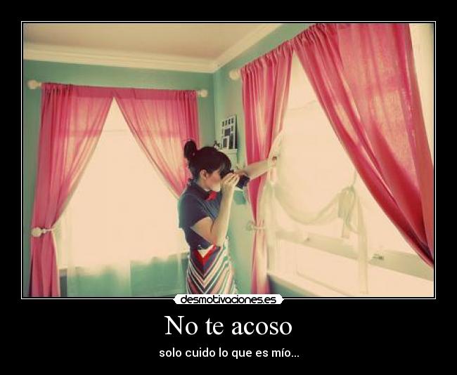 No te acoso - solo cuido lo que es mío...