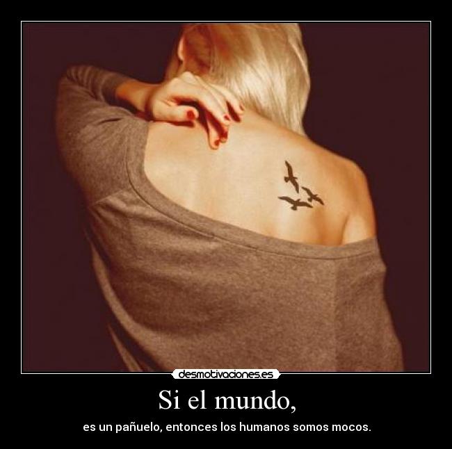 Si el mundo, - es un pañuelo, entonces los humanos somos mocos.