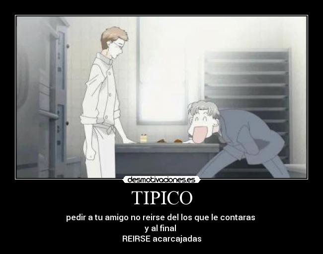 TIPICO - pedir a tu amigo no reirse del los que le contaras 
y al final 
REIRSE acarcajadas