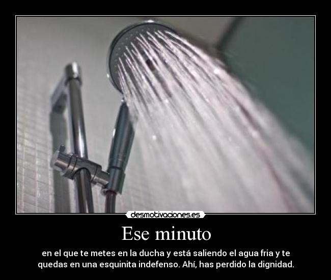Ese minuto - en el que te metes en la ducha y está saliendo el agua fria y te
quedas en una esquinita indefenso. Ahí, has perdido la dignidad.