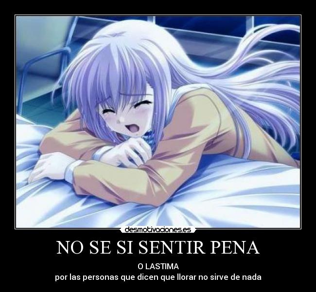NO SE SI SENTIR PENA - O LASTIMA
por las personas que dicen que llorar no sirve de nada