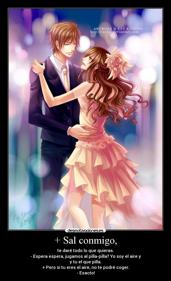 + Sal conmigo, - te daré todo lo que quieras.
- Espera espera, jugamos al pilla-pilla? Yo soy el aire y
y tu el que pilla.
+ Pero si tu eres el aire, no te podré coger.
- Exacto!