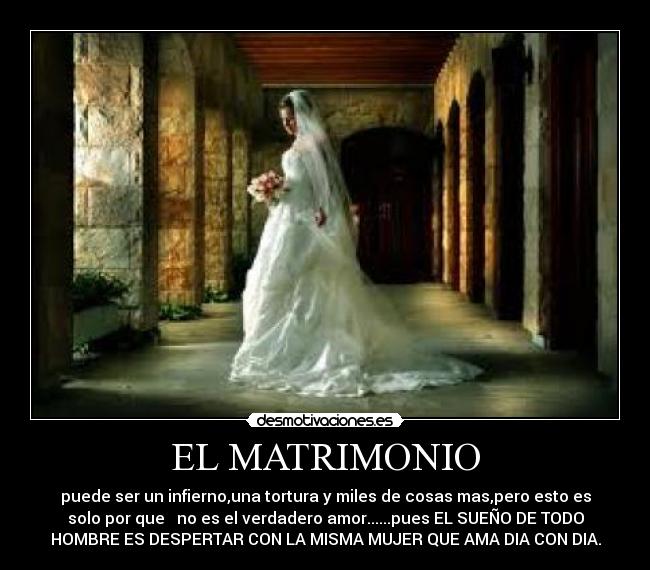 EL MATRIMONIO - puede ser un infierno,una tortura y miles de cosas mas,pero esto es
solo por que   no es el verdadero amor......pues EL SUEÑO DE TODO
HOMBRE ES DESPERTAR CON LA MISMA MUJER QUE AMA DIA CON DIA.