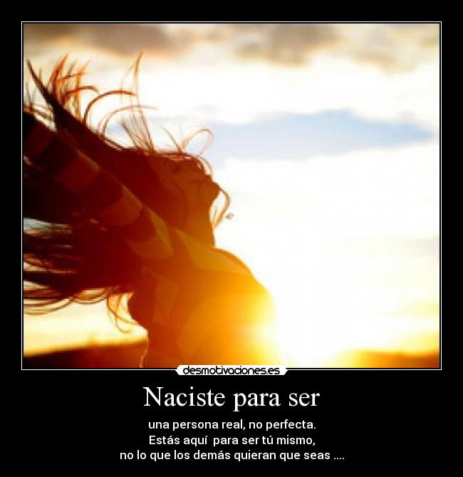 Naciste para ser - una persona real, no perfecta.
Estás aquí para ser tú mismo,
no lo que los demás quieran que seas ....