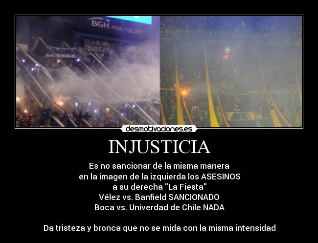 INJUSTICIA - Es no sancionar de la misma manera
en la imagen de la izquierda los ASESINOS
a su derecha La Fiesta
Vélez vs. Banfield SANCIONADO
Boca vs. Univerdad de Chile NADA
Da tristeza y bronca que no se mida con la misma intensidad