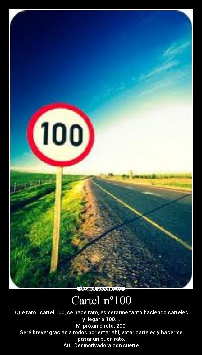 Cartel nº100 - Que raro...cartel 100, se hace raro, esmerarme tanto haciendo carteles
y llegar a 100....
Mi próximo reto, 200!
Seré breve: gracias a todos por estar ahí, votar carteles y hacerme
pasar un buen rato.
Att: Desmotivadora con suerte