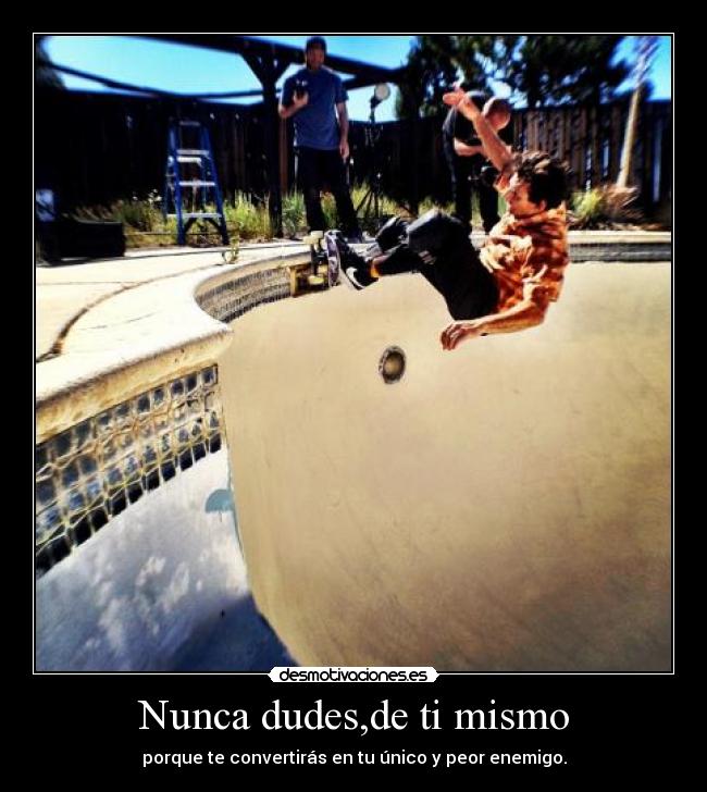 Nunca dudes,de ti mismo - porque te convertirás en tu único y peor enemigo.