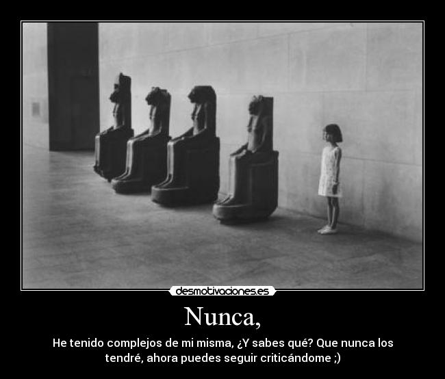 Nunca, - He tenido complejos de mi misma, ¿Y sabes qué? Que nunca los
tendré, ahora puedes seguir criticándome ;)
