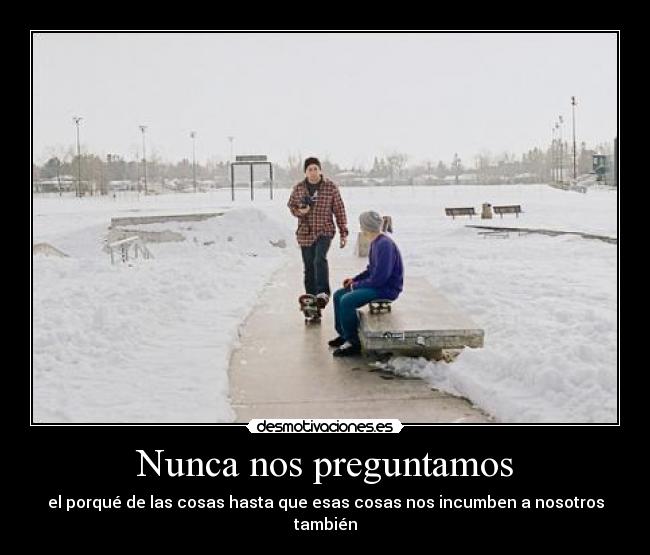 Nunca nos preguntamos - el porqué de las cosas hasta que esas cosas nos incumben a nosotros también