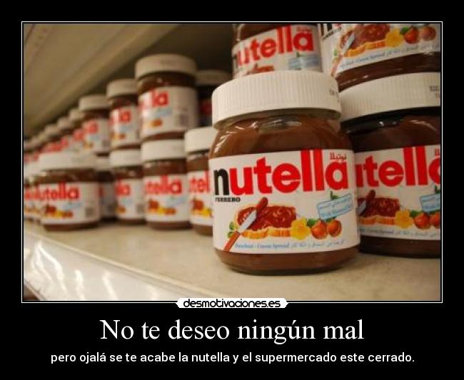 No te deseo ningún mal - pero ojalá se te acabe la nutella y el supermercado este cerrado.