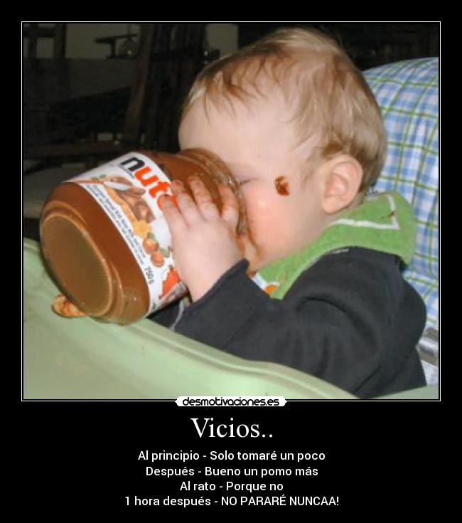 Vicios.. - Al principio - Solo tomaré un poco
Después - Bueno un pomo más
Al rato - Porque no
1 hora después - NO PARARÉ NUNCAA!