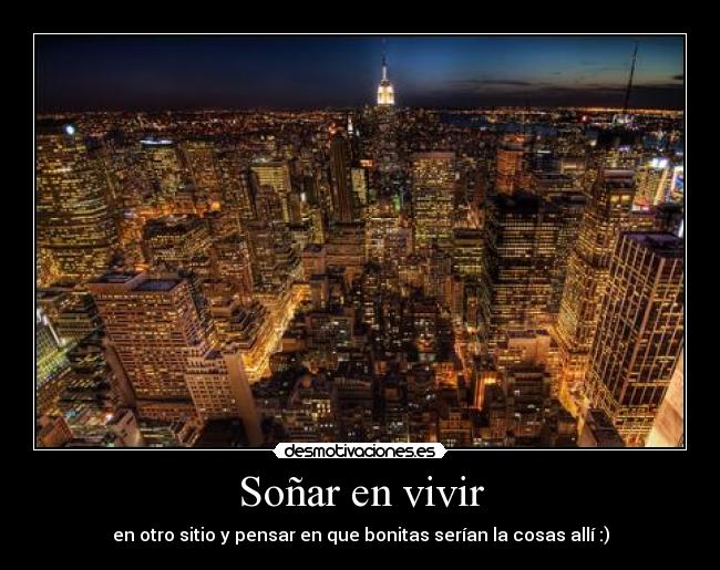 Soñar en vivir - en otro sitio y pensar en que bonitas serían la cosas allí :)