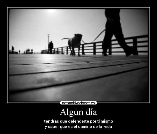 Algún día - tendrás que defenderte por ti mismo
y saber que es el camino de la vida