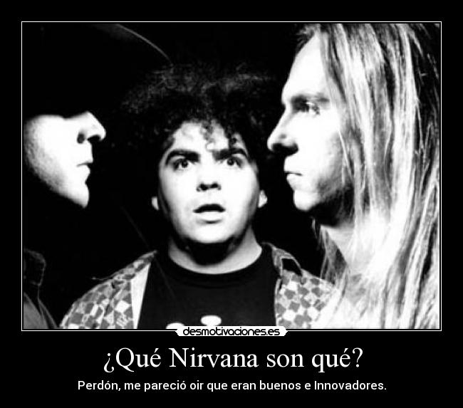 ¿Qué Nirvana son qué? - Perdón, me pareció oir que eran buenos e Innovadores.