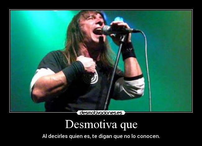 Desmotiva que - Al decirles quien es, te digan que no lo conocen.