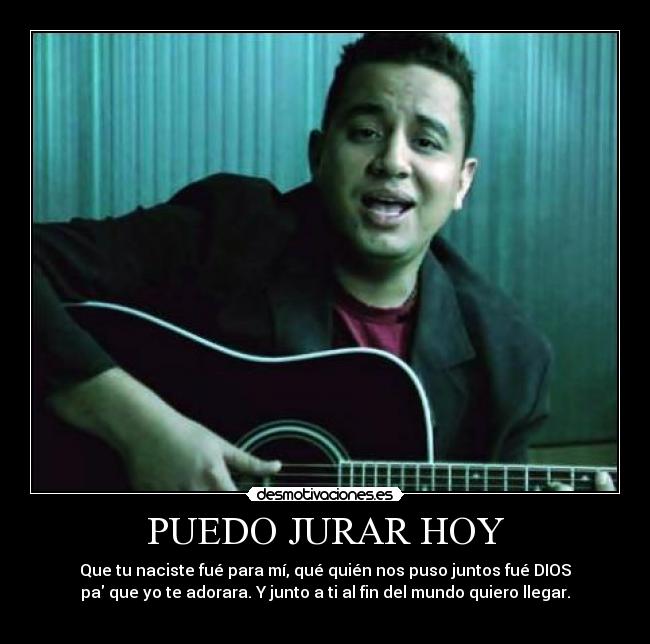 PUEDO JURAR HOY - Que tu naciste fué para mí, qué quién nos puso juntos fué DIOS
pa que yo te adorara. Y junto a ti al fin del mundo quiero llegar.
♥