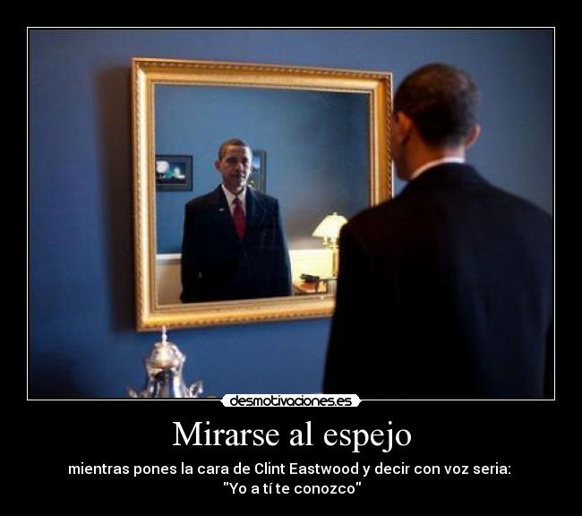 Mirarse al espejo - mientras pones la cara de Clint Eastwood y decir con voz seria: 
Yo a tí te conozco