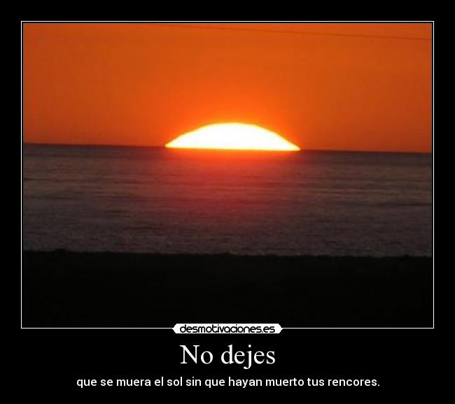 No dejes - que se muera el sol sin que hayan muerto tus rencores.
